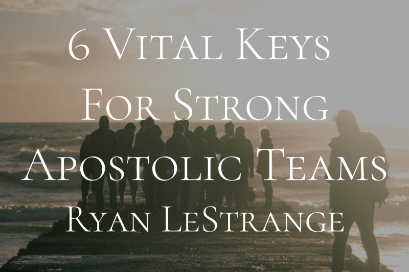 6 Vital Keys For Strong Apostolic Teams- Ryan LeStrange